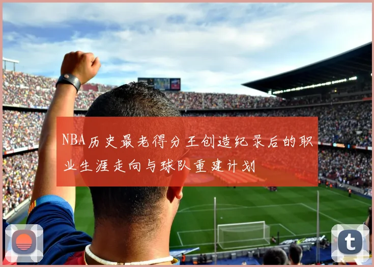 NBA历史最老得分王创造纪录后的职业生涯走向与球队重建计划