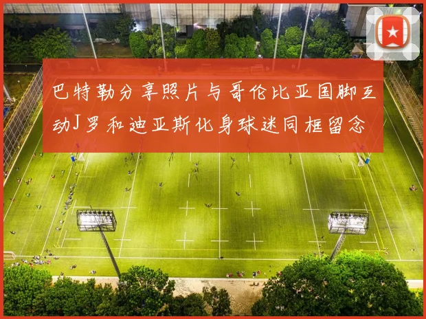 巴特勒分享照片与哥伦比亚国脚互动J罗和迪亚斯化身球迷同框留念